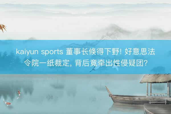 kaiyun sports 董事长倏得下野! 好意思法令院一纸裁定， 背后竟牵出性侵疑团?