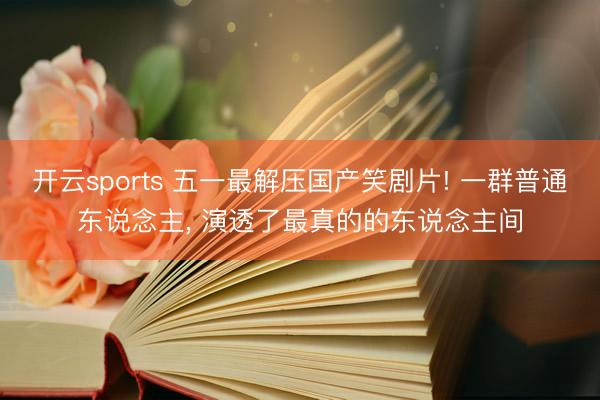 开云sports 五一最解压国产笑剧片! 一群普通东说念主， 演透了最真的的东说念主间