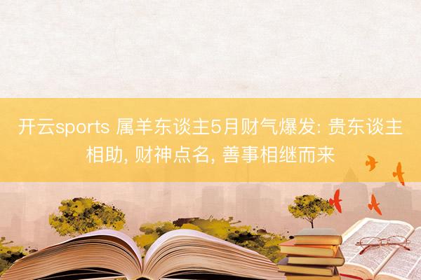 开云sports 属羊东谈主5月财气爆发: 贵东谈主相助， 财神点名， 善事相继而来