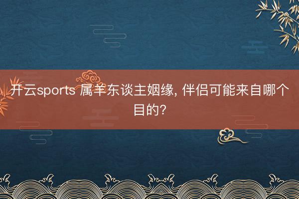开云sports 属羊东谈主姻缘， 伴侣可能来自哪个目的?