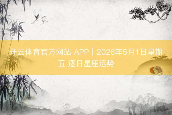 开云体育官方网站 APP︱2026年5月1日星期五 逐日星座运势