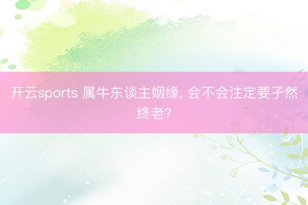 开云sports 属牛东谈主姻缘， 会不会注定要孑然终老?