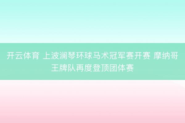 开云体育 上波澜琴环球马术冠军赛开赛 摩纳哥王牌队再度登顶团体赛