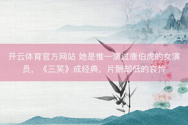 开云体育官方网站 她是惟一演过唐伯虎的女演员，《三笑》成经典，片酬却低的哀怜
