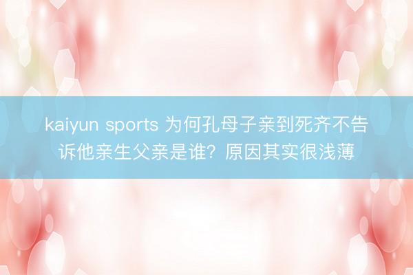 kaiyun sports 为何孔母子亲到死齐不告诉他亲生父亲是谁？原因其实很浅薄