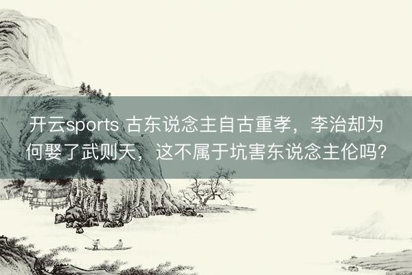 开云sports 古东说念主自古重孝，李治却为何娶了武则天，这不属于坑害东说念主伦吗？