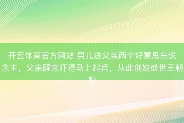 开云体育官方网站 男儿送父亲两个好意思东说念主，父亲醒来吓得马上起兵，从此创始盛世王朝