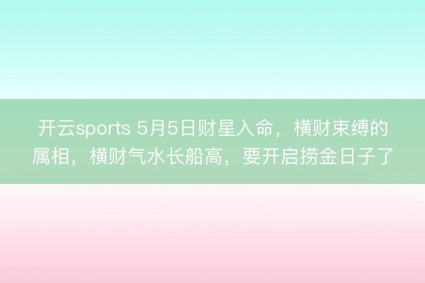 开云sports 5月5日财星入命，横财束缚的属相，横财气水长船高，要开启捞金日子了