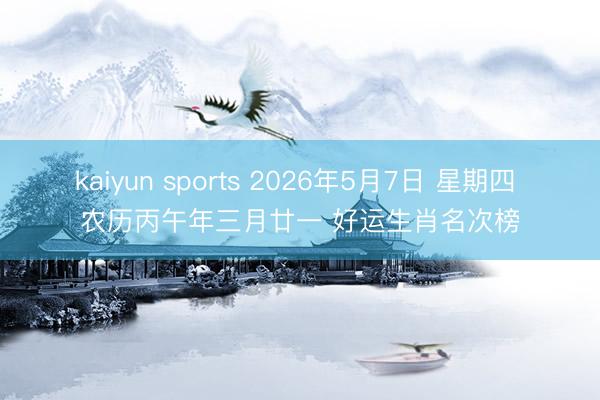 kaiyun sports 2026年5月7日 星期四 农历丙午年三月廿一 好运生肖名次榜