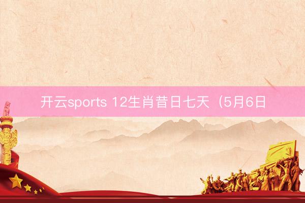 开云sports 12生肖昔日七天（5月6日