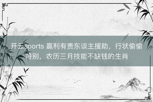 开云sports 赢利有贵东谈主援助，行状偷偷特别，农历三月技能不缺钱的生肖