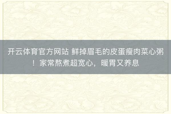 开云体育官方网站 鲜掉眉毛的皮蛋瘦肉菜心粥！家常熬煮超宽心，暖胃又养息