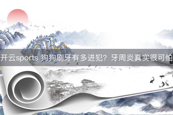 开云sports 狗狗刷牙有多进犯？牙周炎真实很可怕