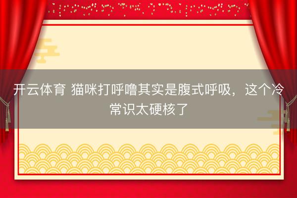 开云体育 猫咪打呼噜其实是腹式呼吸，这个冷常识太硬核了