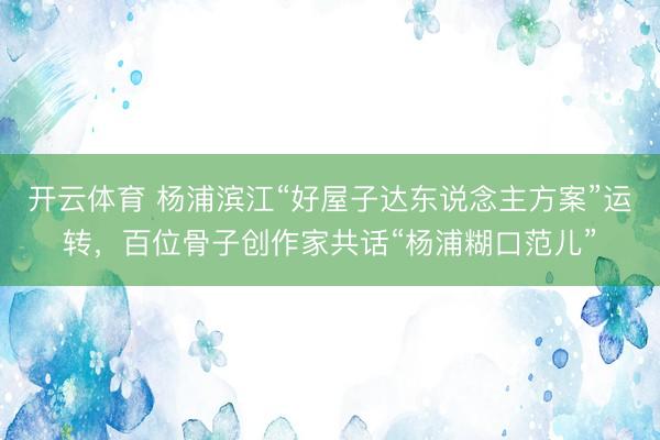 开云体育 杨浦滨江“好屋子达东说念主方案”运转，百位骨子创作家共话“杨浦糊口范儿”