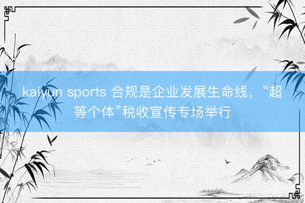 kaiyun sports 合规是企业发展生命线，“超等个体”税收宣传专场举行