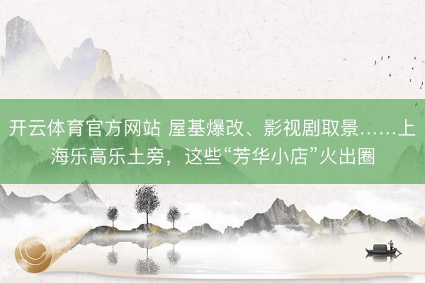 开云体育官方网站 屋基爆改、影视剧取景……上海乐高乐土旁，这些“芳华小店”火出圈