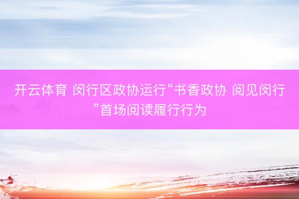 开云体育 闵行区政协运行“书香政协 阅见闵行”首场阅读履行行为