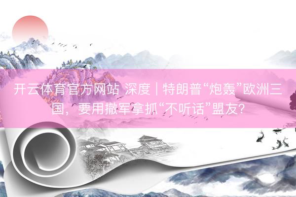 开云体育官方网站 深度 | 特朗普“炮轰”欧洲三国，要用撤军拿抓“不听话”盟友？