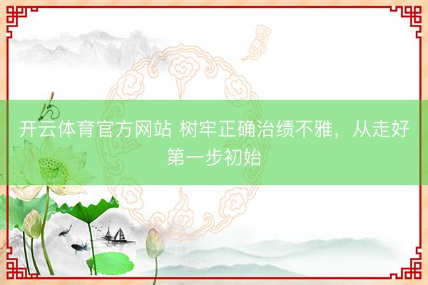 开云体育官方网站 树牢正确治绩不雅，从走好第一步初始