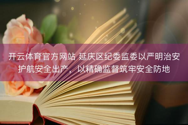 开云体育官方网站 延庆区纪委监委以严明治安护航安全出产，以精确监督筑牢安全防地