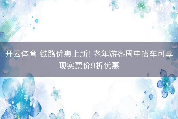 开云体育 铁路优惠上新! 老年游客周中搭车可享现实票价9折优惠