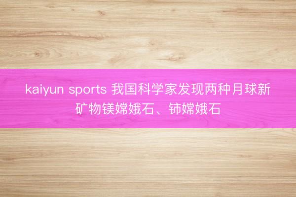 kaiyun sports 我国科学家发现两种月球新矿物镁嫦娥石、铈嫦娥石