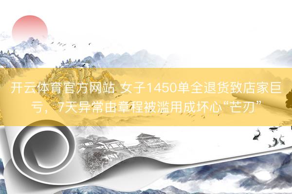 开云体育官方网站 女子1450单全退货致店家巨亏，7天异常由章程被滥用成坏心“芒刃”