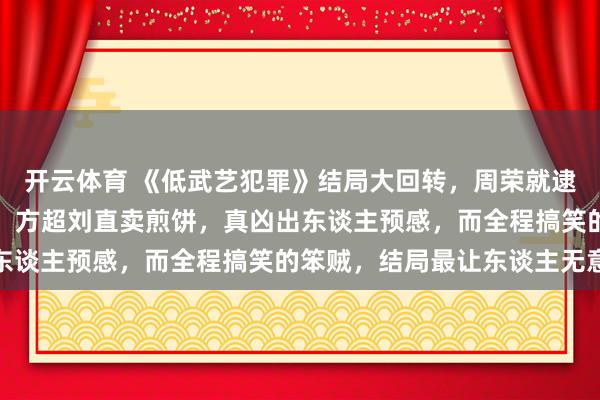 开云体育 《低武艺犯罪》结局大回转，周荣就逮，朗博文急躁躲过杀人，方超刘直卖煎饼，真凶出东谈主预感，而全程搞笑的笨贼，结局最让东谈主无意