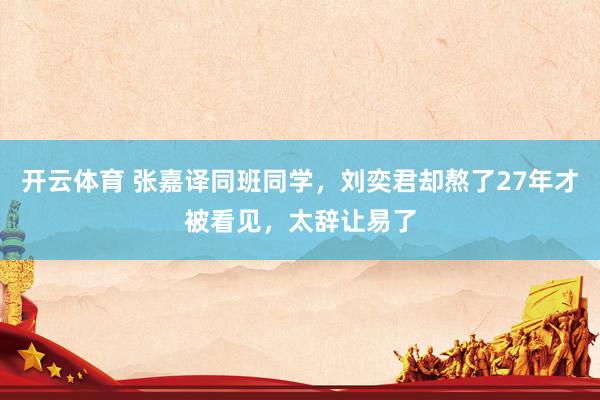 开云体育 张嘉译同班同学，刘奕君却熬了27年才被看见，太辞让易了