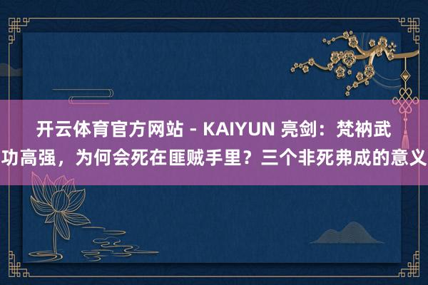 开云体育官方网站 - KAIYUN 亮剑：梵衲武功高强，为何会死在匪贼手里？三个非死弗成的意义
