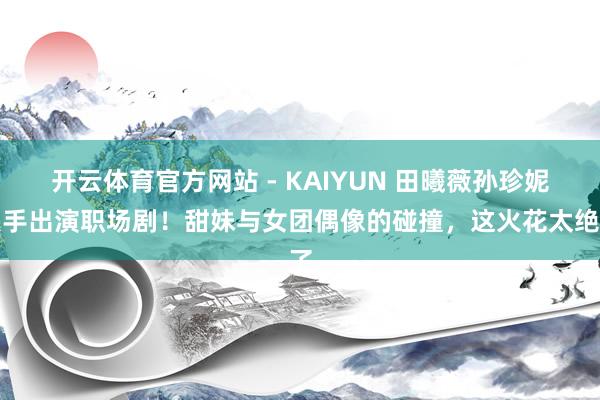 开云体育官方网站 - KAIYUN 田曦薇孙珍妮联手出演职场剧！甜妹与女团偶像的碰撞，这火花太绝了