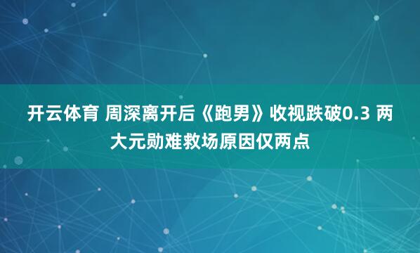 开云体育 周深离开后《跑男》收视跌破0.3 两大元勋难救场原因仅两点