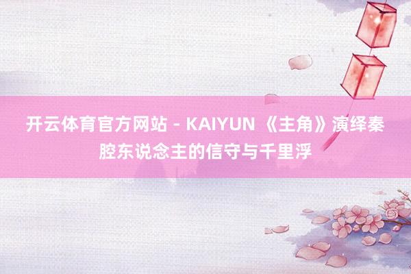 开云体育官方网站 - KAIYUN 《主角》演绎秦腔东说念主的信守与千里浮