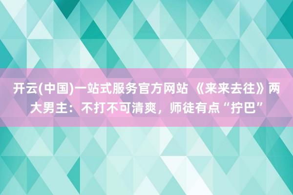 开云(中国)一站式服务官方网站 《来来去往》两大男主:不打不可清爽,师徒有点“拧巴”