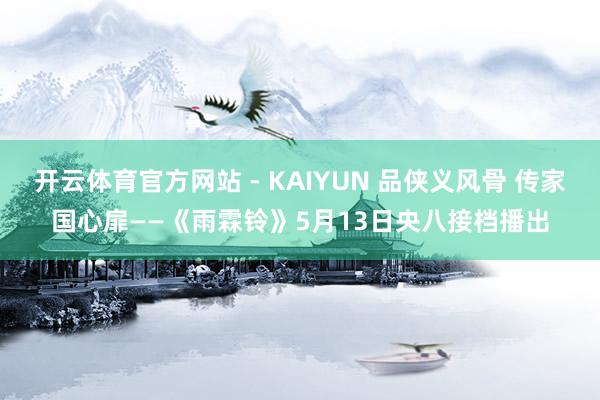 开云体育官方网站 - KAIYUN 品侠义风骨 传家国心扉——《雨霖铃》5月13日央八接档播出