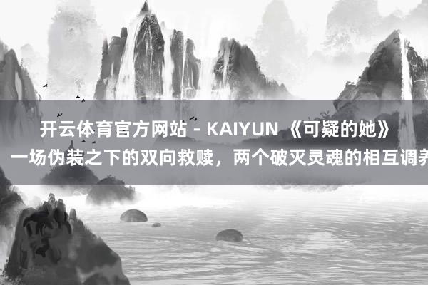 开云体育官方网站 - KAIYUN 《可疑的她》：一场伪装之下的双向救赎，两个破灭灵魂的相互调养