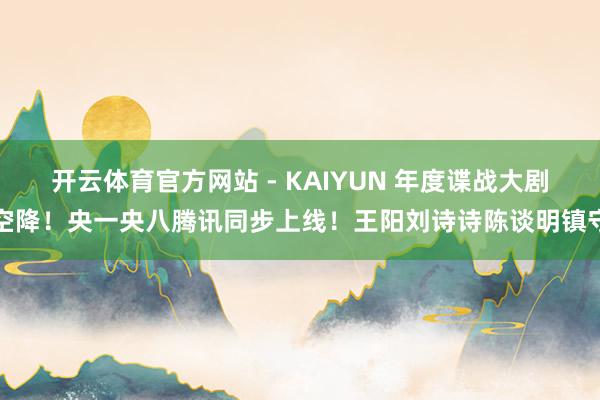 开云体育官方网站 - KAIYUN 年度谍战大剧空降！央一央八腾讯同步上线！王阳刘诗诗陈谈明镇守
