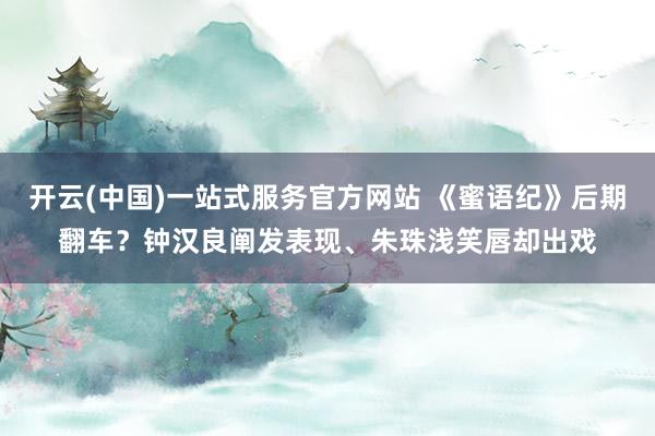 开云(中国)一站式服务官方网站 《蜜语纪》后期翻车？钟汉良阐发表现、朱珠浅笑唇却出戏