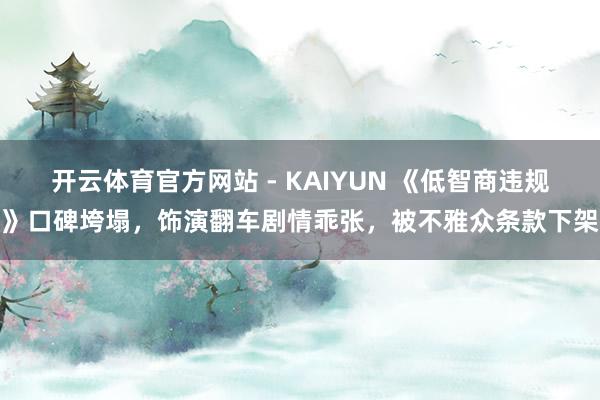 开云体育官方网站 - KAIYUN 《低智商违规》口碑垮塌，饰演翻车剧情乖张，被不雅众条款下架