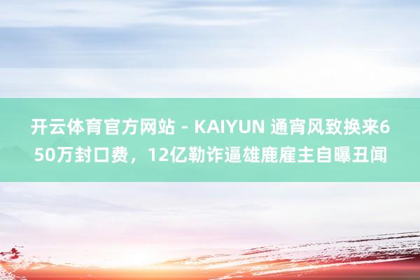 开云体育官方网站 - KAIYUN 通宵风致换来650万封口费,12亿勒诈逼雄鹿雇主自曝丑闻