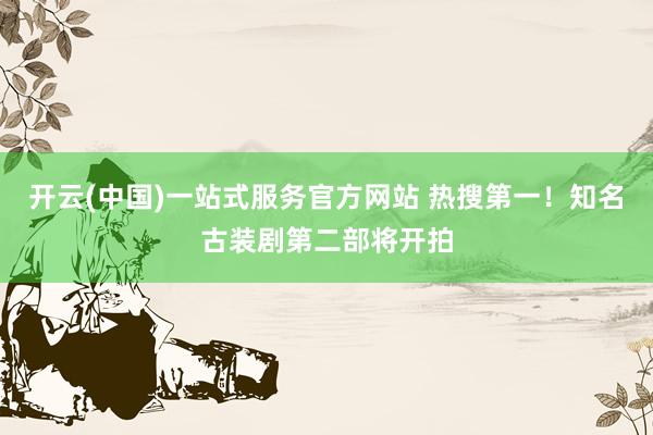 开云(中国)一站式服务官方网站 热搜第一！知名古装剧第二部将开拍