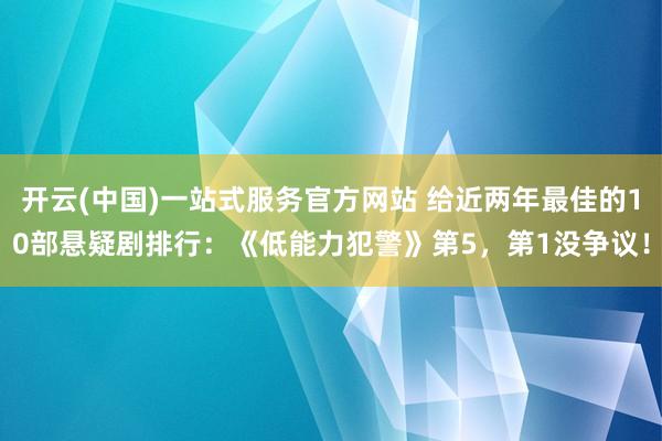 开云(中国)一站式服务官方网站 给近两年最佳的10部悬疑剧排行：《低能力犯警》第5，第1没争议！