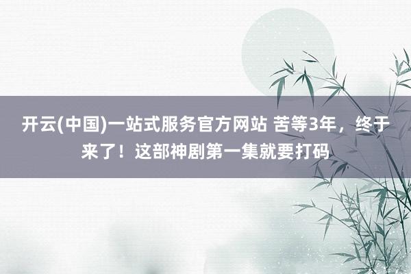 开云(中国)一站式服务官方网站 苦等3年，终于来了！这部神剧第一集就要打码