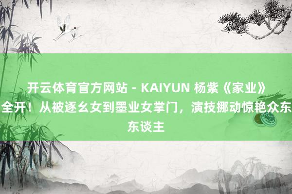 开云体育官方网站 - KAIYUN 杨紫《家业》气场全开！从被逐幺女到墨业女掌门，演技挪动惊艳众东谈主