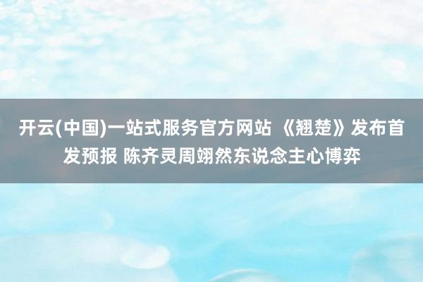 开云(中国)一站式服务官方网站 《翘楚》发布首发预报 陈齐灵周翊然东说念主心博弈