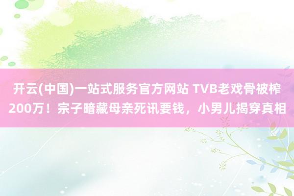 开云(中国)一站式服务官方网站 TVB老戏骨被榨200万！宗子暗藏母亲死讯要钱，小男儿揭穿真相
