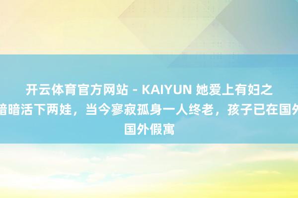 开云体育官方网站 - KAIYUN 她爱上有妇之夫，暗暗活下两娃，当今寥寂孤身一人终老，孩子已在国外假寓