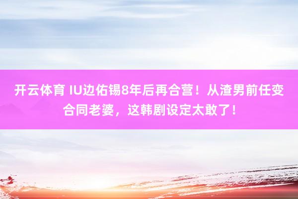 开云体育 IU边佑锡8年后再合营！从渣男前任变合同老婆，这韩剧设定太敢了！