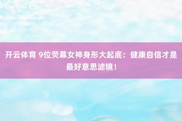 开云体育 9位荧幕女神身形大起底：健康自信才是最好意思滤镜！